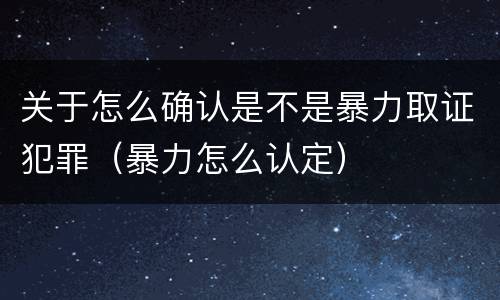 关于怎么确认是不是暴力取证犯罪（暴力怎么认定）