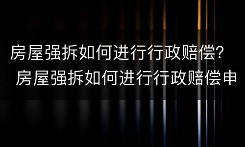 房屋强拆如何进行行政赔偿？ 房屋强拆如何进行行政赔偿申请