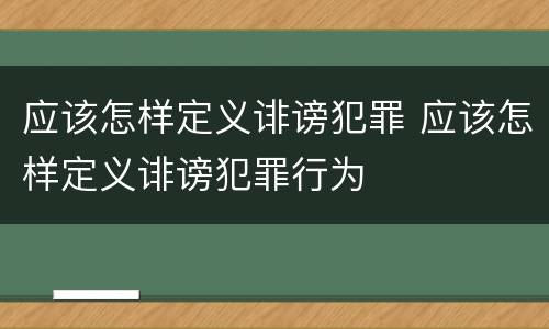 应该怎样定义诽谤犯罪 应该怎样定义诽谤犯罪行为