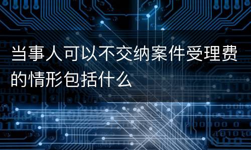 当事人可以不交纳案件受理费的情形包括什么