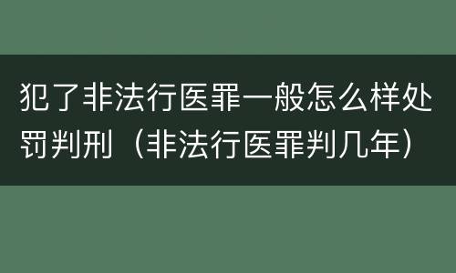 犯了非法行医罪一般怎么样处罚判刑（非法行医罪判几年）