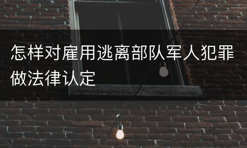 怎样对雇用逃离部队军人犯罪做法律认定