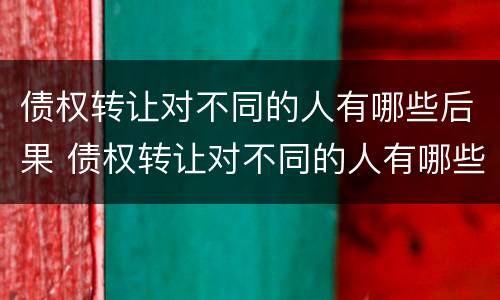 债权转让对不同的人有哪些后果 债权转让对不同的人有哪些后果和影响