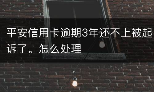 平安信用卡逾期3年还不上被起诉了。怎么处理