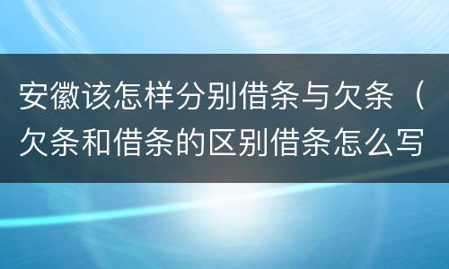 安徽该怎样分别借条与欠条(欠条和借条的区别借条怎么写)