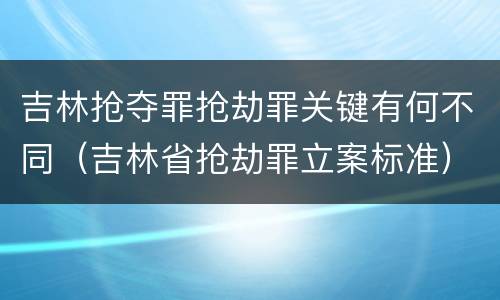 吉林抢夺罪抢劫罪关键有何不同（吉林省抢劫罪立案标准）