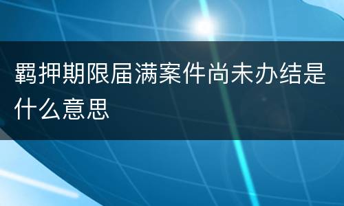 羁押期限届满案件尚未办结是什么意思