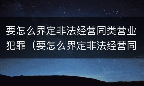 要怎么界定非法经营同类营业犯罪（要怎么界定非法经营同类营业犯罪案件）