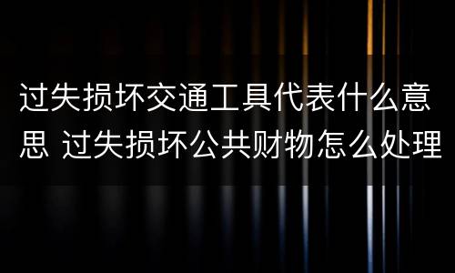 过失损坏交通工具代表什么意思 过失损坏公共财物怎么处理