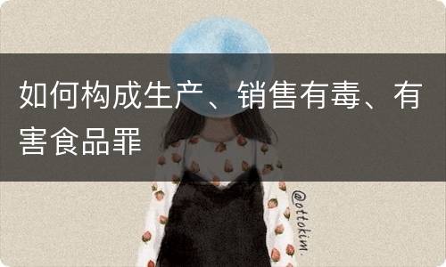 如何构成生产、销售有毒、有害食品罪