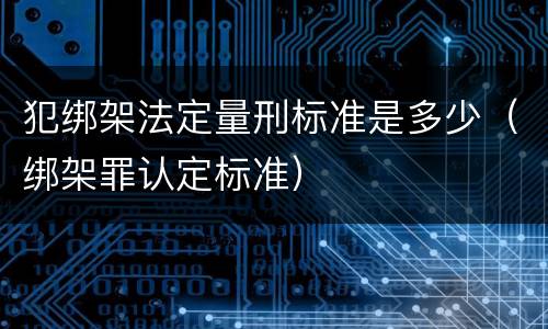 犯绑架法定量刑标准是多少（绑架罪认定标准）