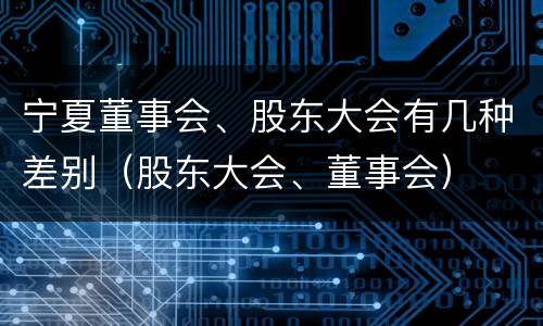宁夏董事会、股东大会有几种差别（股东大会、董事会）