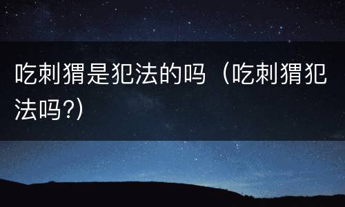 吃刺猬是犯法的吗（吃刺猬犯法吗?）