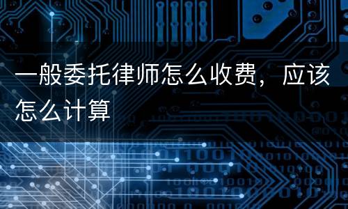 一般委托律师怎么收费，应该怎么计算