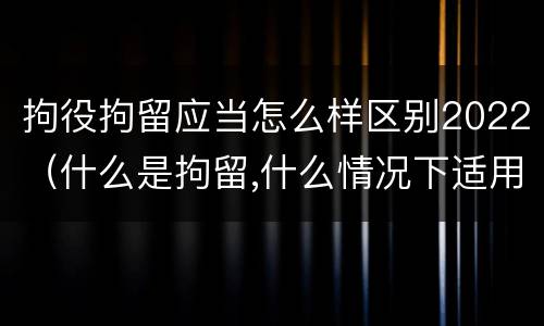 拘役拘留应当怎么样区别2022（什么是拘留,什么情况下适用拘留）