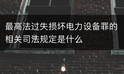 最高法过失损坏电力设备罪的相关司法规定是什么