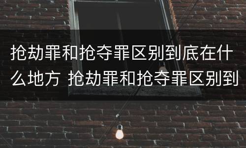抢劫罪和抢夺罪区别到底在什么地方 抢劫罪和抢夺罪区别到底在什么地方呢