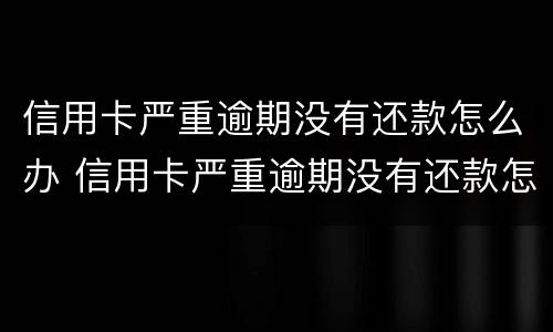 信用卡严重逾期没有还款怎么办 信用卡严重逾期没有还款怎么办理