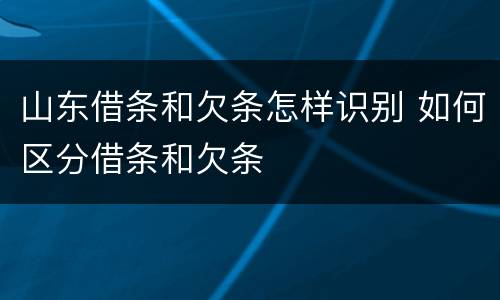 山东借条和欠条怎样识别 如何区分借条和欠条