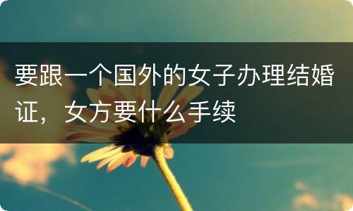 要跟一个国外的女子办理结婚证，女方要什么手续
