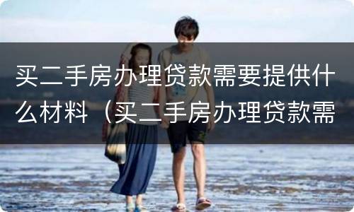 买二手房办理贷款需要提供什么材料（买二手房办理贷款需要提供什么材料呢）