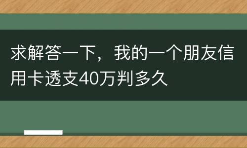 求解答一下，我的一个朋友信用卡透支40万判多久