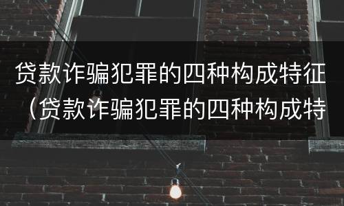 贷款诈骗犯罪的四种构成特征（贷款诈骗犯罪的四种构成特征包括）