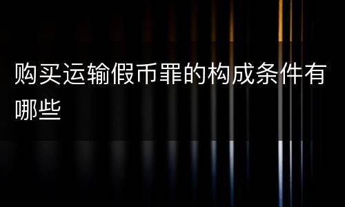 购买运输假币罪的构成条件有哪些