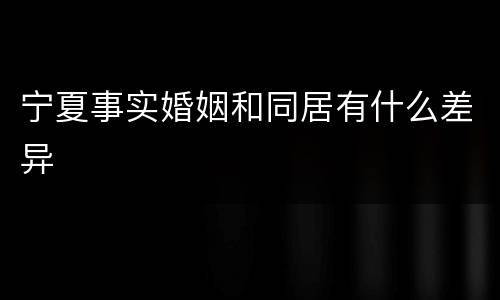 宁夏事实婚姻和同居有什么差异