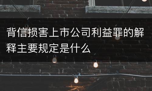 背信损害上市公司利益罪的解释主要规定是什么