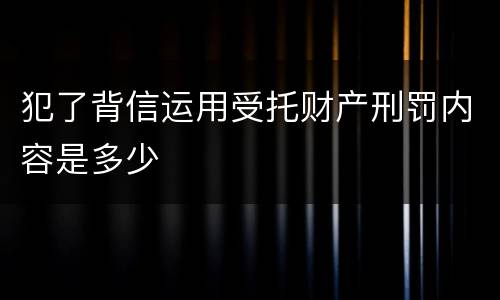 犯了背信运用受托财产刑罚内容是多少