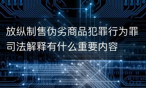 放纵制售伪劣商品犯罪行为罪司法解释有什么重要内容
