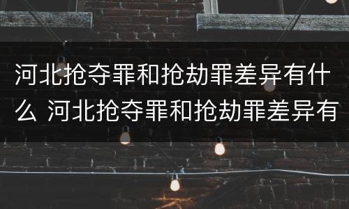 河北抢夺罪和抢劫罪差异有什么 河北抢夺罪和抢劫罪差异有什么区别