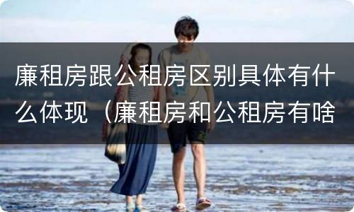 廉租房跟公租房区别具体有什么体现（廉租房和公租房有啥区别）