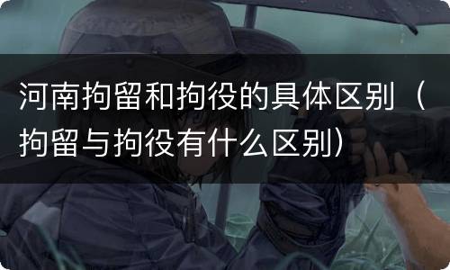 河南拘留和拘役的具体区别（拘留与拘役有什么区别）