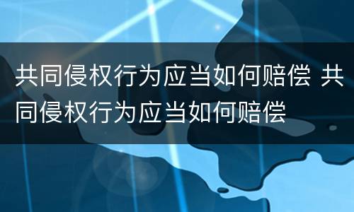 共同侵权行为应当如何赔偿 共同侵权行为应当如何赔偿