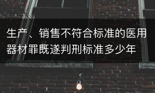 生产、销售不符合标准的医用器材罪既遂判刑标准多少年