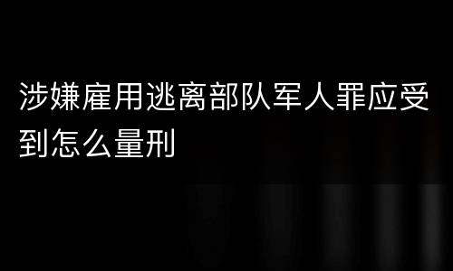 涉嫌雇用逃离部队军人罪应受到怎么量刑