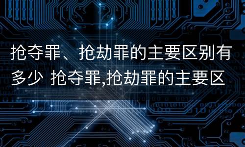 抢夺罪、抢劫罪的主要区别有多少 抢夺罪,抢劫罪的主要区别有多少个