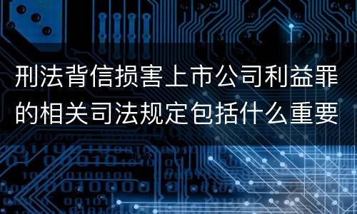 刑法背信损害上市公司利益罪的相关司法规定包括什么重要内容