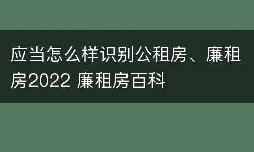 应当怎么样识别公租房、廉租房2022 廉租房百科