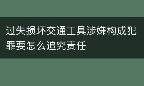 过失损坏交通工具涉嫌构成犯罪要怎么追究责任
