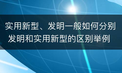实用新型、发明一般如何分别 发明和实用新型的区别举例
