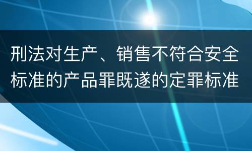 刑法对生产、销售不符合安全标准的产品罪既遂的定罪标准
