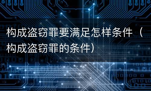 构成盗窃罪要满足怎样条件（构成盗窃罪的条件）