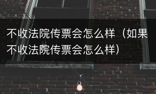 不收法院传票会怎么样（如果不收法院传票会怎么样）