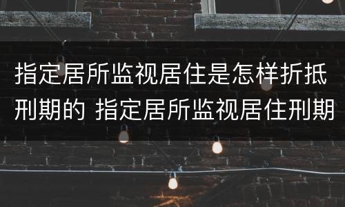指定居所监视居住是怎样折抵刑期的 指定居所监视居住刑期折抵掐头去尾吗