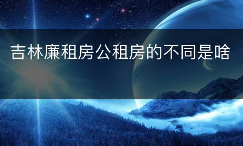 吉林廉租房公租房的不同是啥