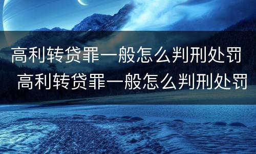 高利转贷罪一般怎么判刑处罚 高利转贷罪一般怎么判刑处罚多少钱