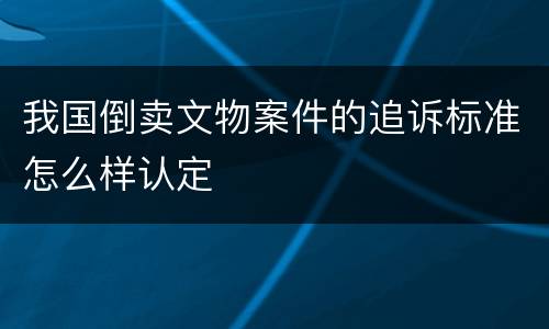我国倒卖文物案件的追诉标准怎么样认定